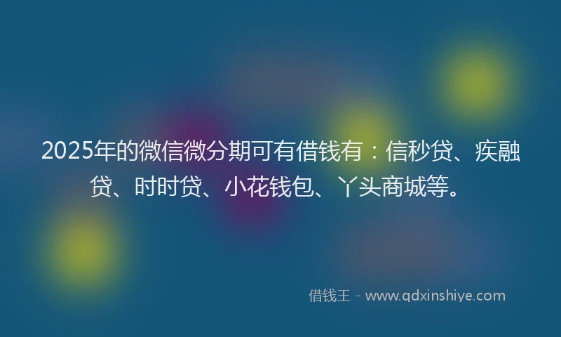 2025年的微信微分期可有借钱有：信秒贷、疾融贷、时时贷、小花钱包、丫头商城等。