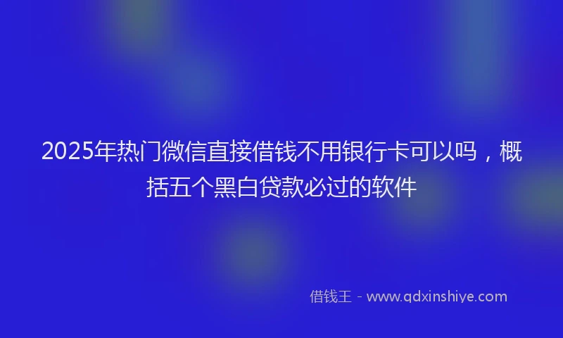 2025年热门微信直接借钱不用银行卡可以吗，概括五个黑白贷款必过的软件