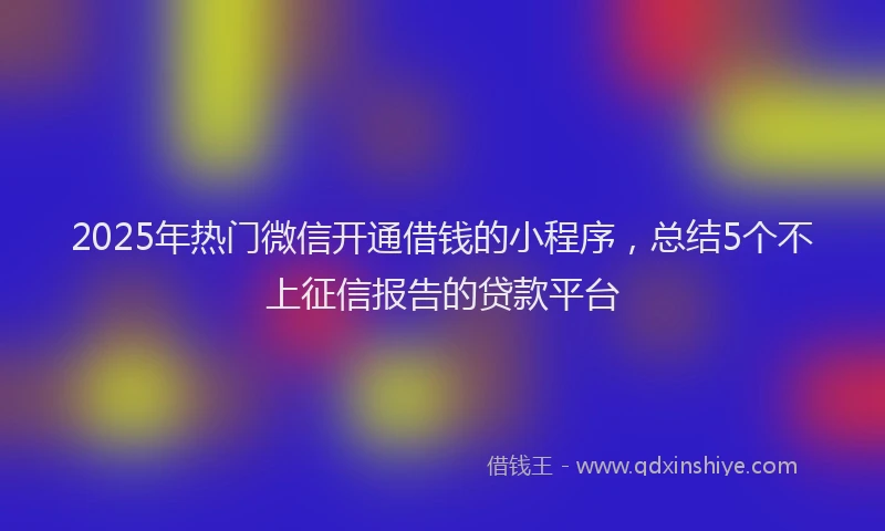 2025年热门微信开通借钱的小程序，总结5个不上征信报告的贷款平台