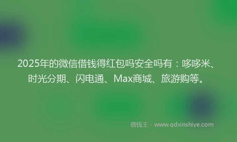 2025年的微信借钱得红包吗安全吗有：哆哆米、时光分期、闪电通、Max商城、旅游购等。
