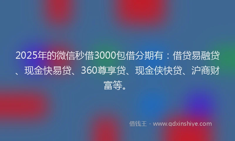 2025年的微信秒借3000包借分期有：借贷易融贷、现金快易贷、360尊享贷、现金侠快贷、沪商财富等。