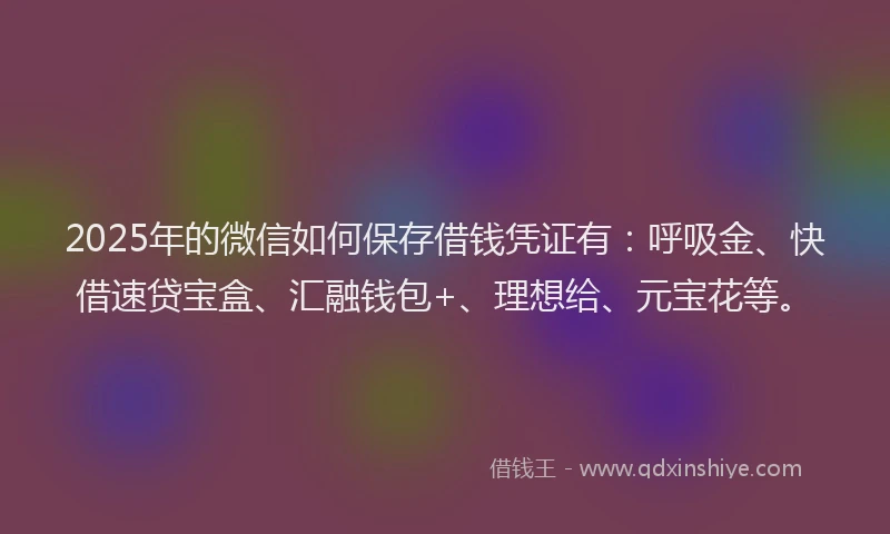 2025年的微信如何保存借钱凭证有：呼吸金、快借速贷宝盒、汇融钱包+、理想给、元宝花等。
