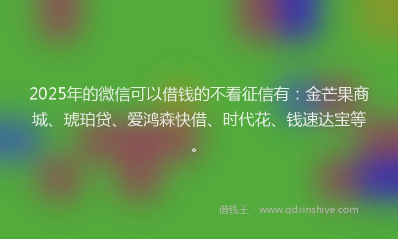 2025年的微信可以借钱的不看征信有：金芒果商城、琥珀贷、爱鸿森快借、时代花、钱速达宝等。