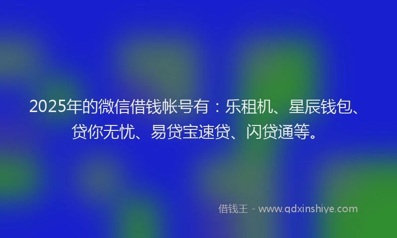 2025年的微信借钱帐号有：乐租机、星辰钱包、贷你无忧、易贷宝速贷、闪贷通等。