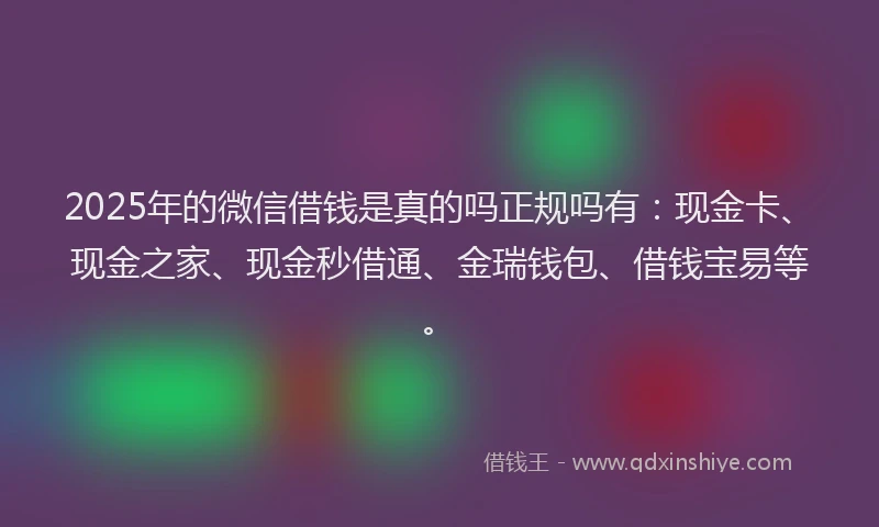 2025年的微信借钱是真的吗正规吗有：现金卡、现金之家、现金秒借通、金瑞钱包、借钱宝易等。