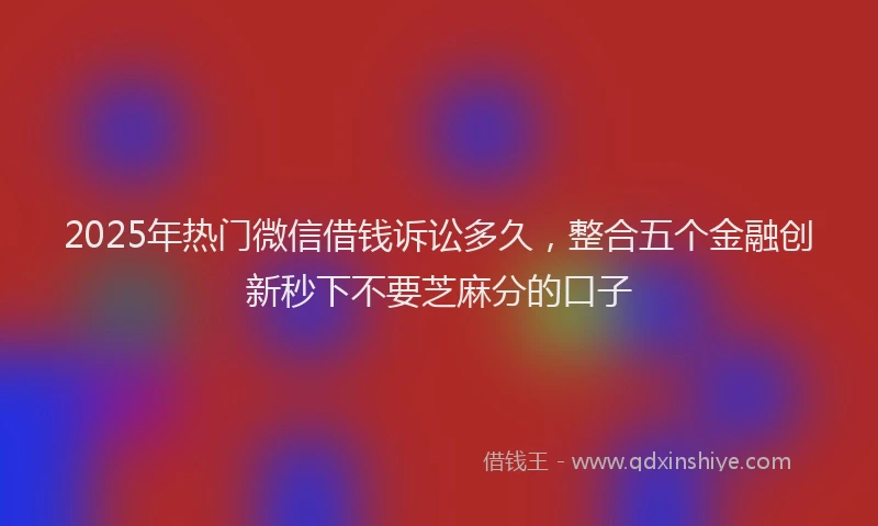 2025年热门微信借钱诉讼多久，整合五个金融创新秒下不要芝麻分的口子