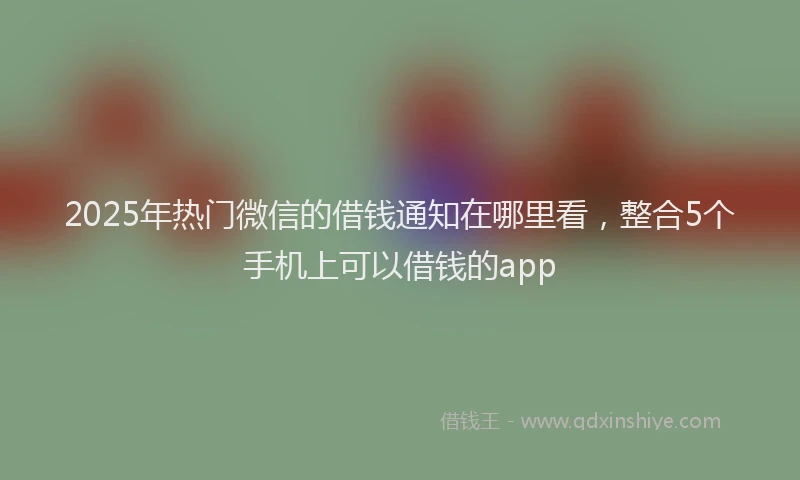 2025年热门微信的借钱通知在哪里看，整合5个手机上可以借钱的app