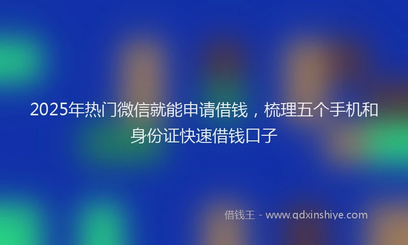 2025年热门微信就能申请借钱，梳理五个手机和身份证快速借钱口子