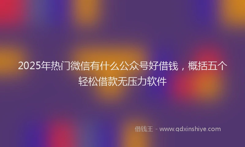 2025年热门微信有什么公众号好借钱，概括五个轻松借款无压力软件