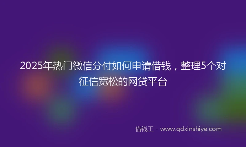 2025年热门微信分付如何申请借钱，整理5个对征信宽松的网贷平台