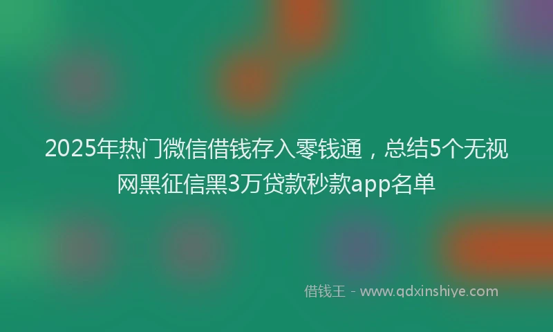 2025年热门微信借钱存入零钱通，总结5个无视网黑征信黑3万贷款秒款app名单