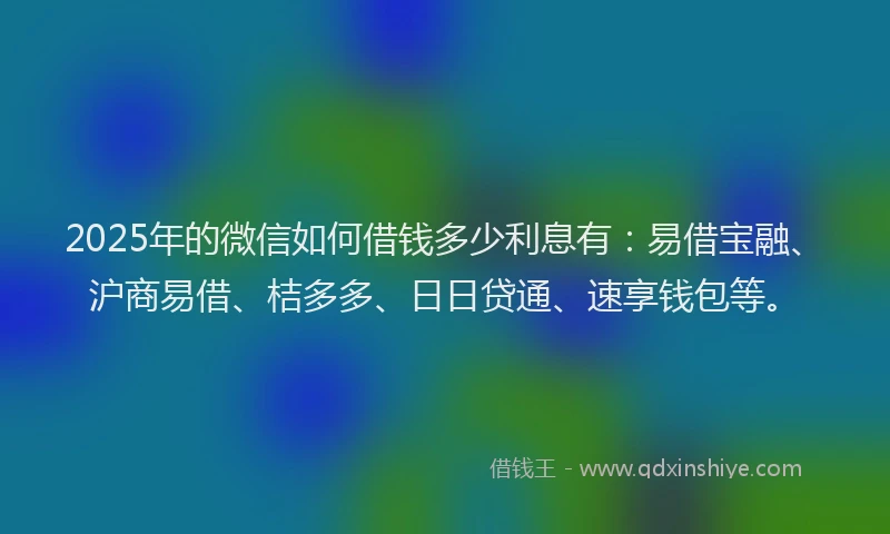 2025年的微信如何借钱多少利息有：易借宝融、沪商易借、桔多多、日日贷通、速享钱包等。