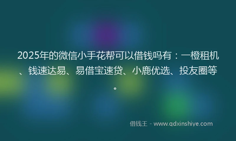 2025年的微信小手花帮可以借钱吗有：一橙租机、钱速达易、易借宝速贷、小鹿优选、投友圈等。