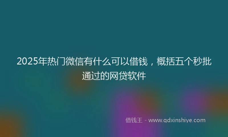 2025年热门微信有什么可以借钱，概括五个秒批通过的网贷软件