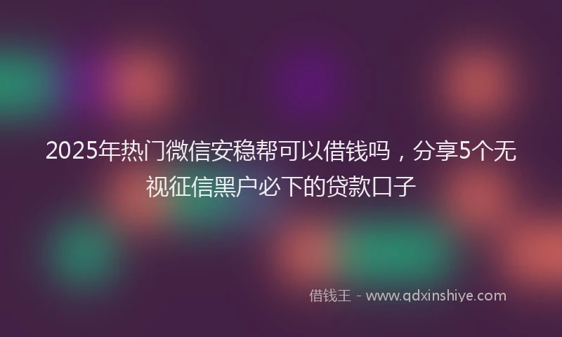 2025年热门微信安稳帮可以借钱吗，分享5个无视征信黑户必下的贷款口子