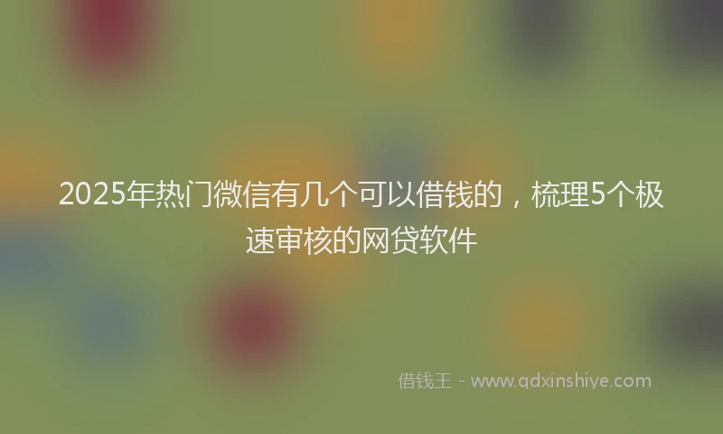 2025年热门微信有几个可以借钱的，梳理5个极速审核的网贷软件