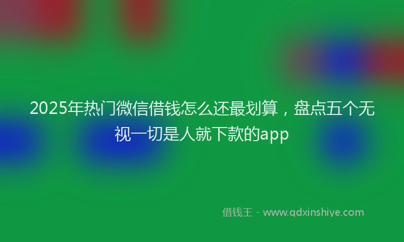 2025年热门微信借钱怎么还最划算，盘点五个无视一切是人就下款的app