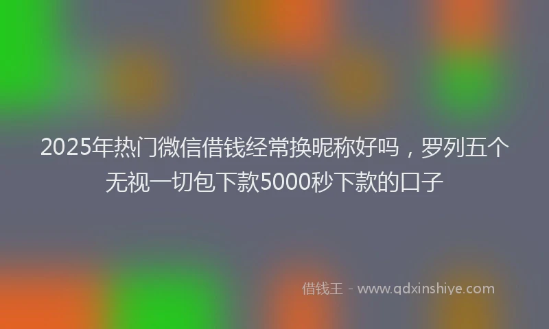 2025年热门微信借钱经常换昵称好吗，罗列五个无视一切包下款5000秒下款的口子