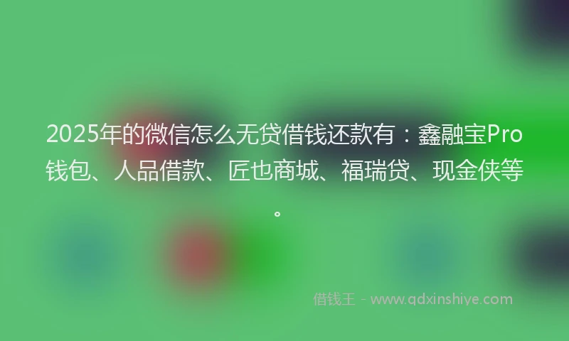 2025年的微信怎么无贷借钱还款有：鑫融宝Pro钱包、人品借款、匠也商城、福瑞贷、现金侠等。