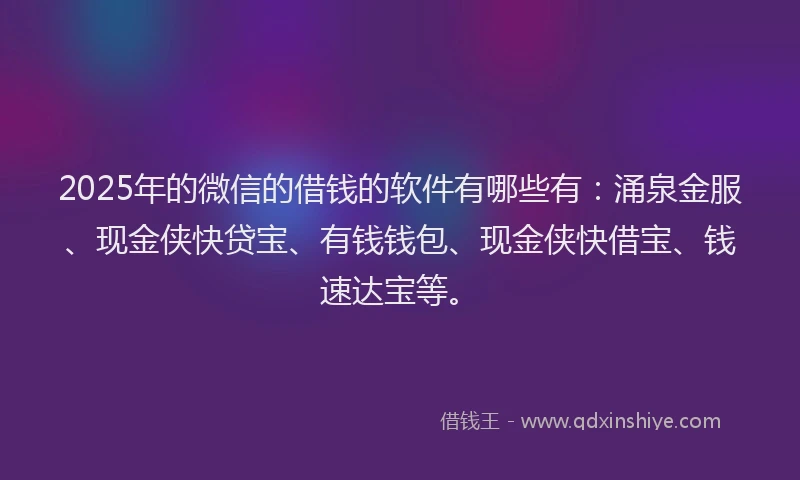 2025年的微信的借钱的软件有哪些有：涌泉金服、现金侠快贷宝、有钱钱包、现金侠快借宝、钱速达宝等。