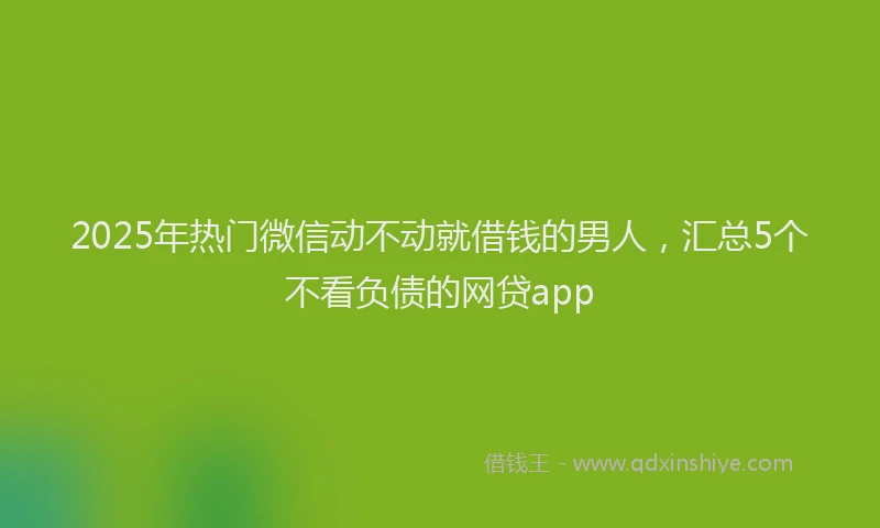 2025年热门微信动不动就借钱的男人，汇总5个不看负债的网贷app