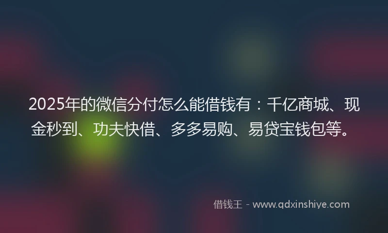 2025年的微信分付怎么能借钱有：千亿商城、现金秒到、功夫快借、多多易购、易贷宝钱包等。
