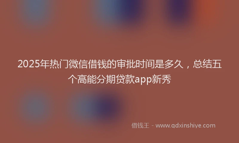 2025年热门微信借钱的审批时间是多久，总结五个高能分期贷款app新秀