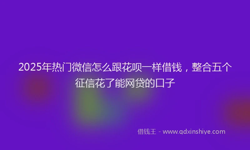 2025年热门微信怎么跟花呗一样借钱，整合五个征信花了能网贷的口子