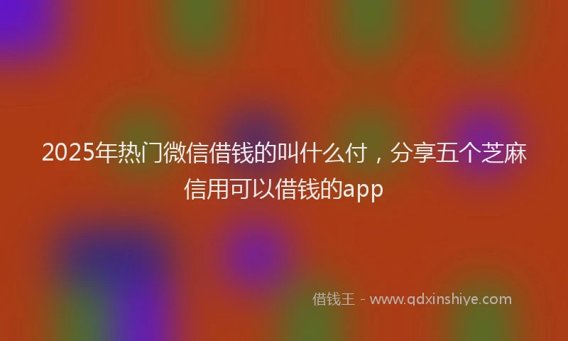 2025年热门微信借钱的叫什么付，分享五个芝麻信用可以借钱的app