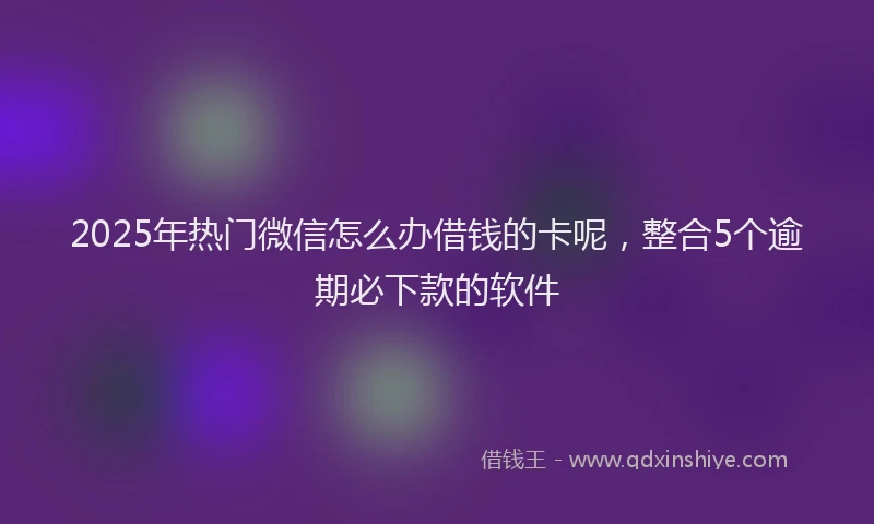 2025年热门微信怎么办借钱的卡呢，整合5个逾期必下款的软件