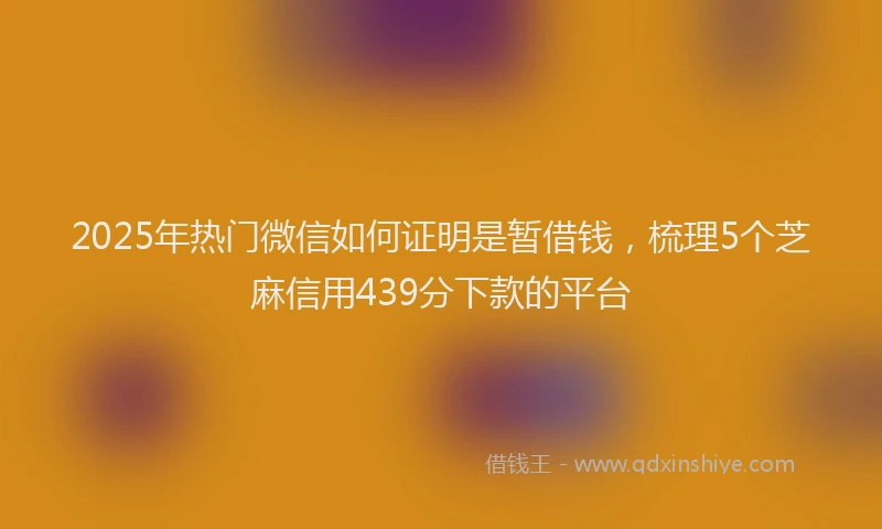 2025年热门微信如何证明是暂借钱，梳理5个芝麻信用439分下款的平台