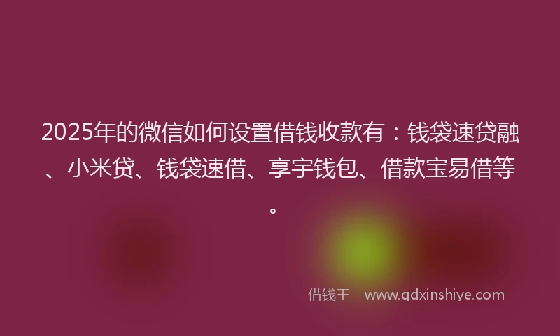 2025年的微信如何设置借钱收款有：钱袋速贷融、小米贷、钱袋速借、享宇钱包、借款宝易借等。