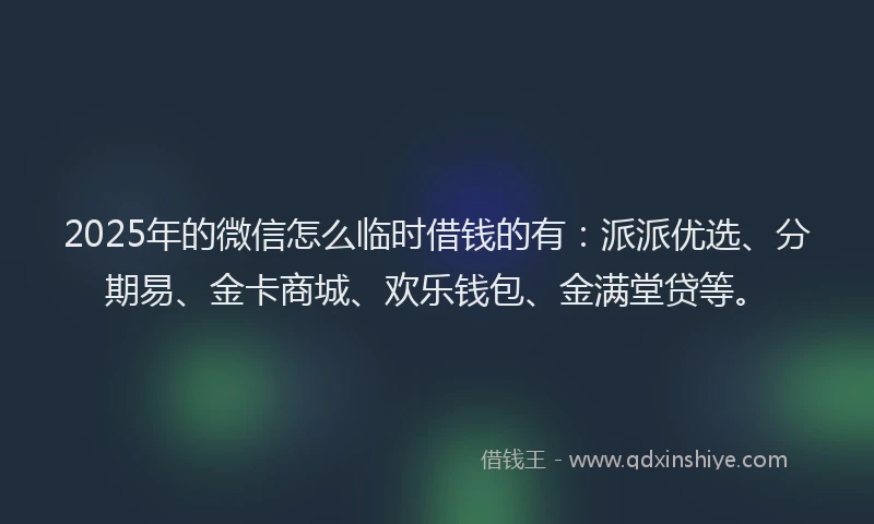 2025年的微信怎么临时借钱的有：派派优选、分期易、金卡商城、欢乐钱包、金满堂贷等。
