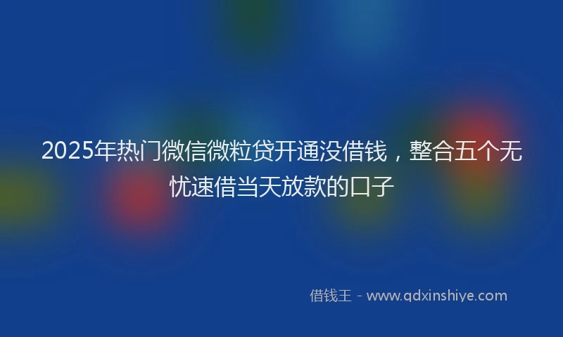 2025年热门微信微粒贷开通没借钱，整合五个无忧速借当天放款的口子