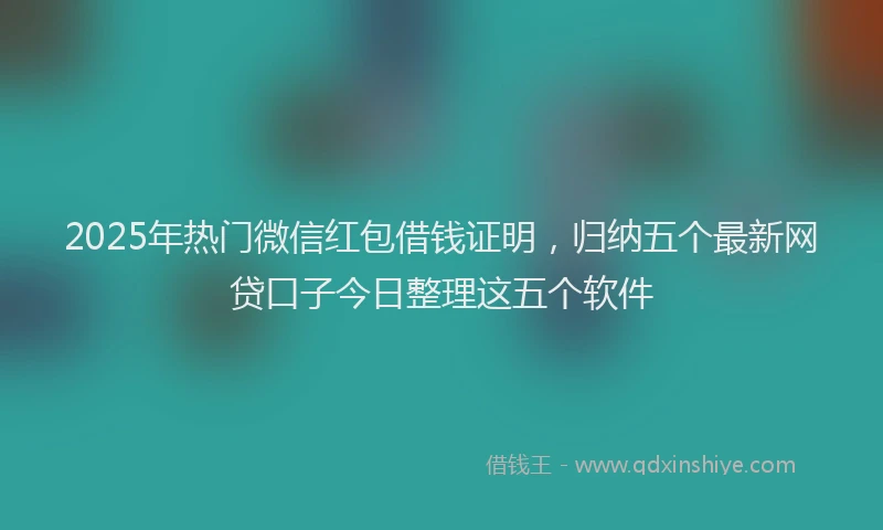 2025年热门微信红包借钱证明，归纳五个最新网贷口子今日整理这五个软件