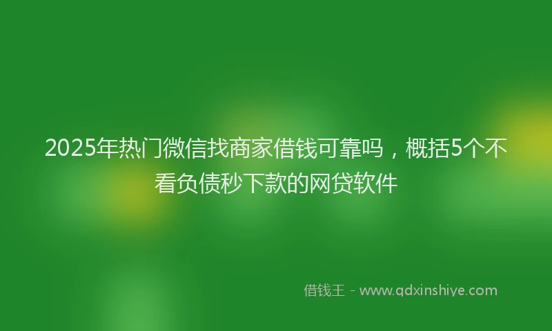 2025年热门微信找商家借钱可靠吗，概括5个不看负债秒下款的网贷软件