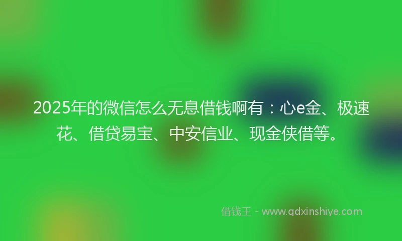 2025年的微信怎么无息借钱啊有：心e金、极速花、借贷易宝、中安信业、现金侠借等。