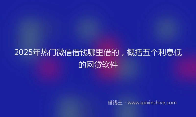 2025年热门微信借钱哪里借的，概括五个利息低的网贷软件