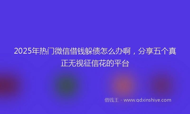 2025年热门微信借钱躲债怎么办啊，分享五个真正无视征信花的平台