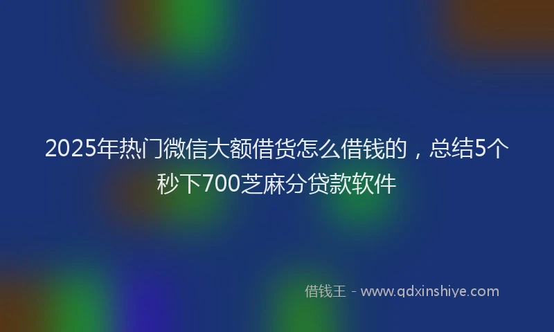 2025年热门微信大额借货怎么借钱的，总结5个秒下700芝麻分贷款软件