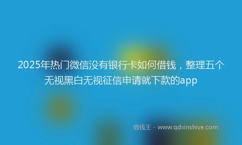 2025年热门微信没有银行卡如何借钱，整理五个无视黑白无视征信申请就下款的app