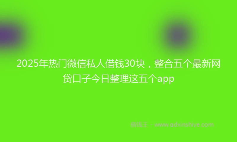 2025年热门微信私人借钱30块，整合五个最新网贷口子今日整理这五个app