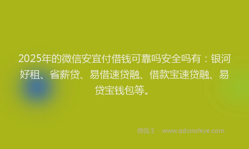 2025年的微信安宜付借钱可靠吗安全吗有：银河好租、省薪贷、易借速贷融、借款宝速贷融、易贷宝钱包等。