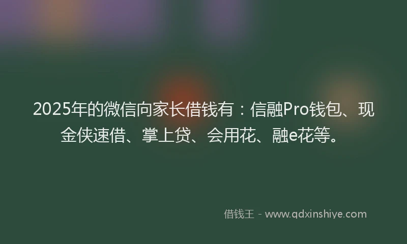 2025年的微信向家长借钱有：信融Pro钱包、现金侠速借、掌上贷、会用花、融e花等。