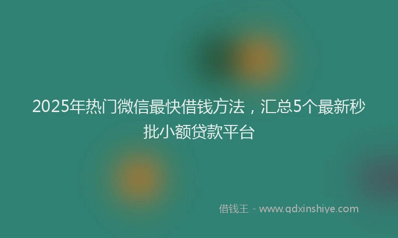 2025年热门微信最快借钱方法，汇总5个最新秒批小额贷款平台