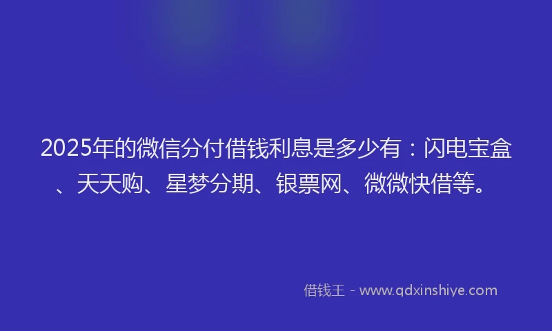 2025年的微信分付借钱利息是多少有：闪电宝盒、天天购、星梦分期、银票网、微微快借等。