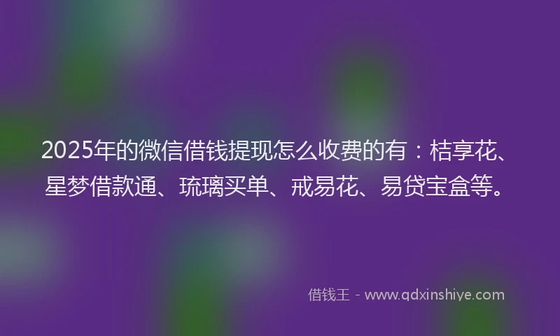 2025年的微信借钱提现怎么收费的有：桔享花、星梦借款通、琉璃买单、戒易花、易贷宝盒等。
