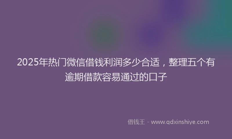 2025年热门微信借钱利润多少合适，整理五个有逾期借款容易通过的口子
