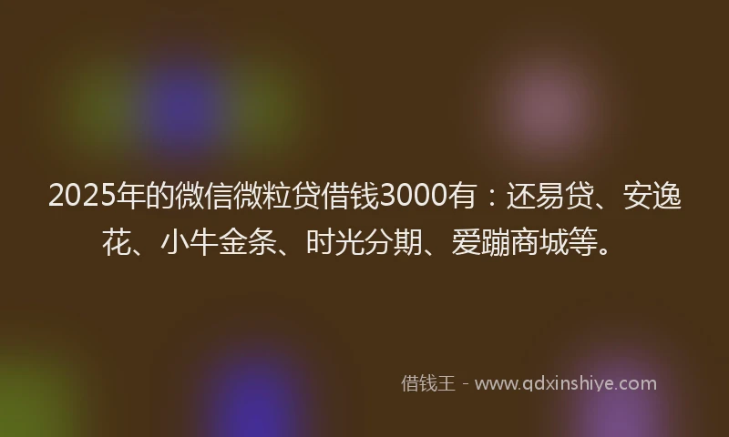 2025年的微信微粒贷借钱3000有：还易贷、安逸花、小牛金条、时光分期、爱蹦商城等。
