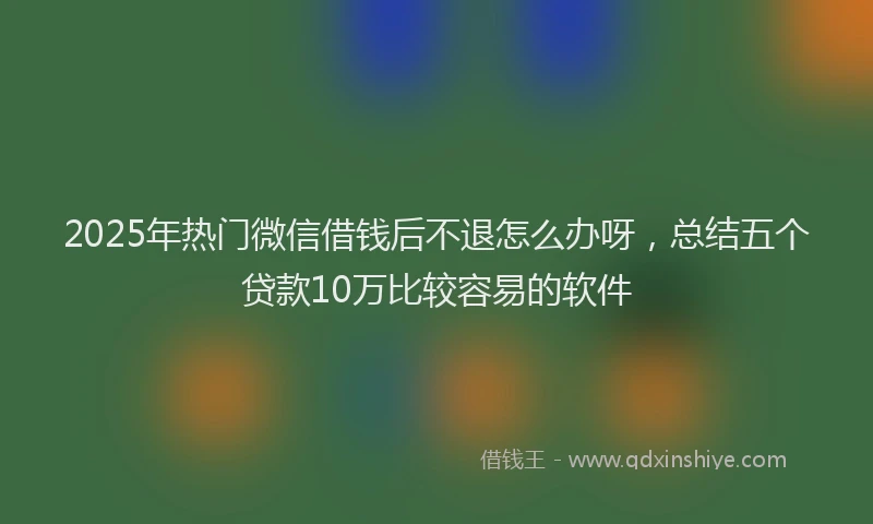 2025年热门微信借钱后不退怎么办呀，总结五个贷款10万比较容易的软件